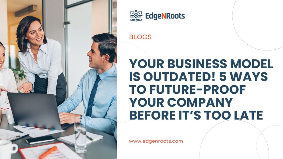 Your Business Model Is Outdated! 5 Ways to Future-Proof Your Company Before It’s Too Late
