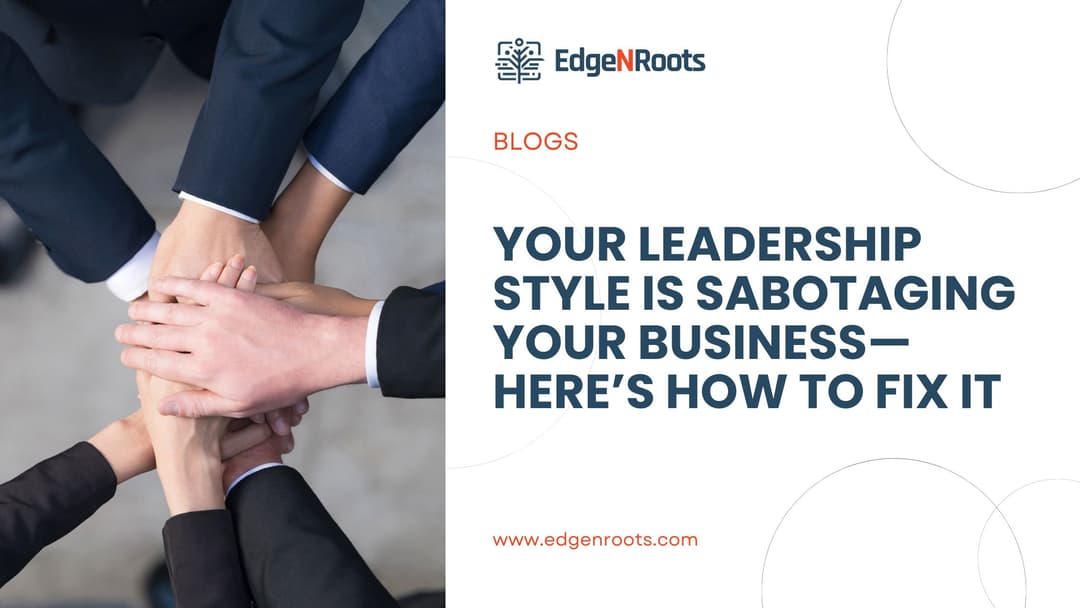 Your Business Leadership Style Is Sabotaging Your Progress; Here’s How to Fix It
